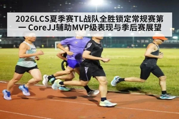 2026LCS夏季赛TL战队全胜锁定常规赛第一 CoreJJ辅助MVP级表现与季后赛展望