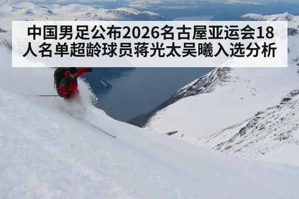 中国男足公布2026名古屋亚运会18人名单超龄球员蒋光太吴曦入选分析