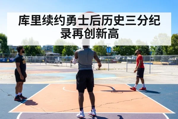 库里续约勇士后历史三分纪录再创新高