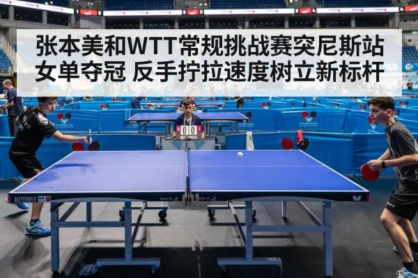 张本美和WTT常规挑战赛突尼斯站女单夺冠 反手拧拉速度树立新标杆